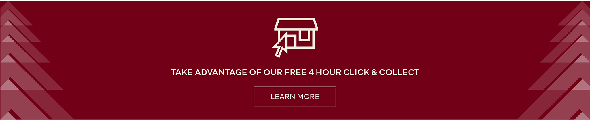 TAKE ADVANTAGE OF OUR 4 HOUR CLICK AND COLLECT - LEARN MORE