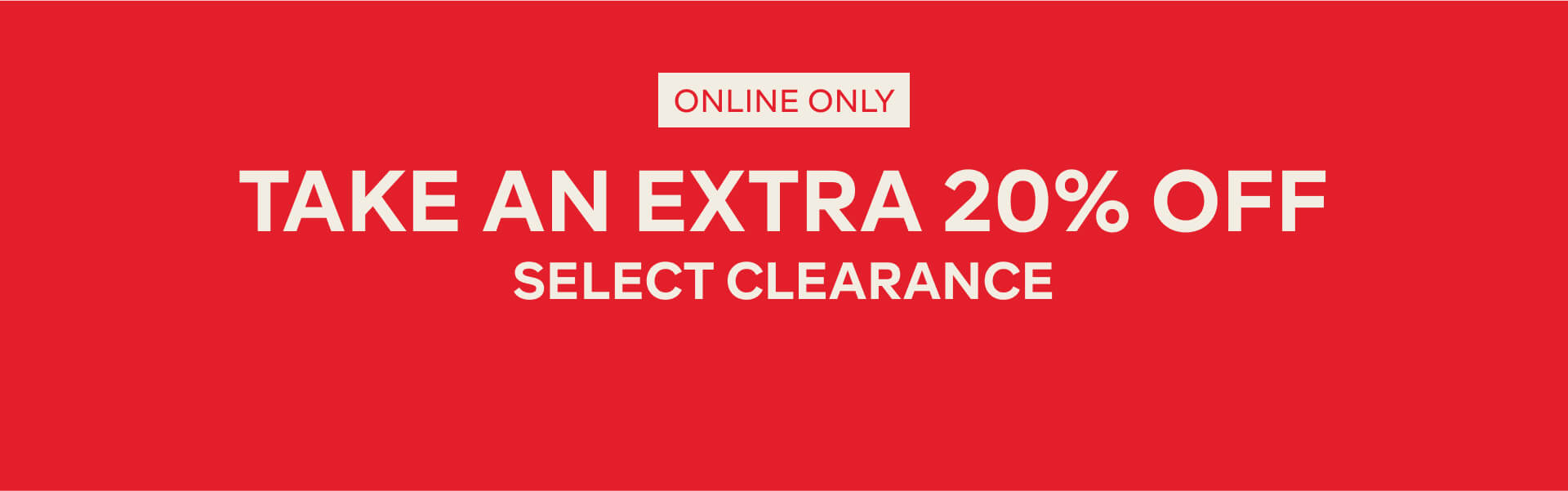 TAKE AN EXTRA 20% OFF SELECT CLEARANCE