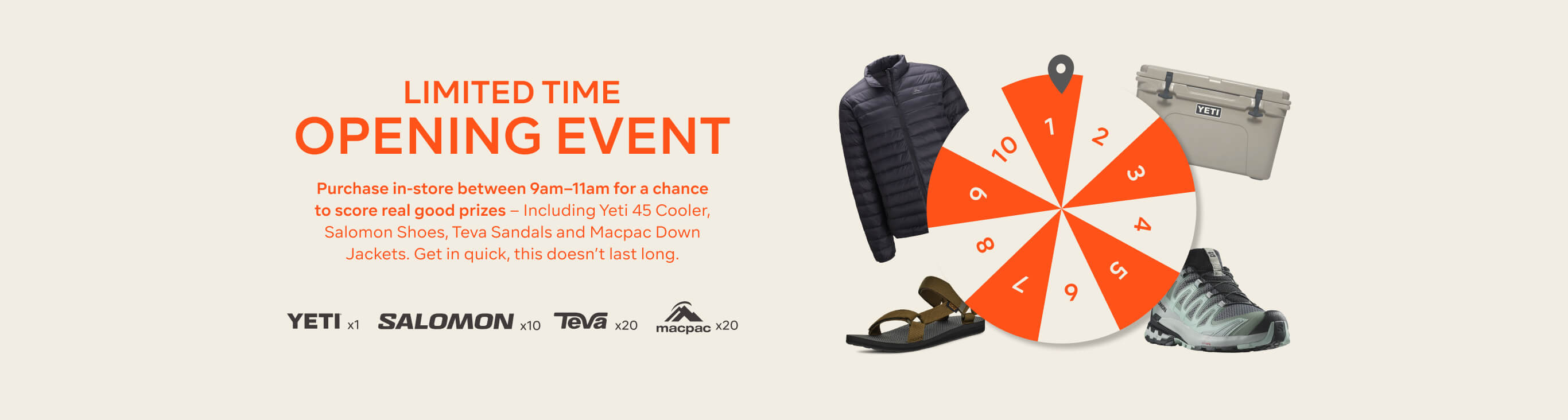 Purchase in-store between 9am–11am for a chance to score real good prizes – Including Yeti 45 Cooler, Salomon Shoes, Teva Sandals and Macpac Down Jackets. Get in quick, this doesn’t last long.​